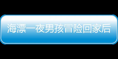 海漂一夜男孩冒险回家后的故事——爱与安全的寻求