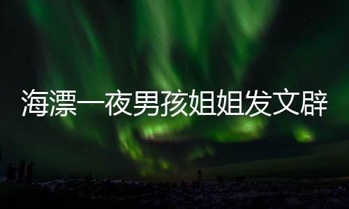 海漂一夜男孩姐姐发文辟谣，澄清真相，守护亲情