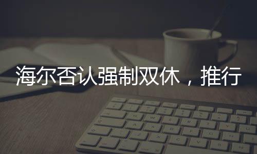 海尔否认强制双休，推行灵活工作制度