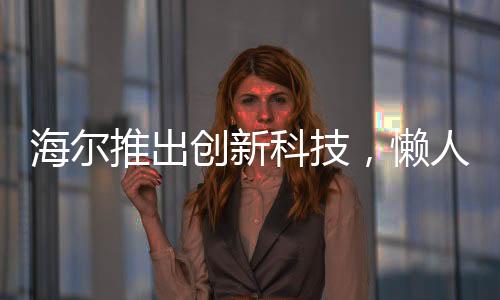 海尔推出创新科技，懒人洗衣机首次亮相