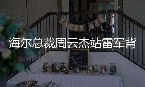 海尔总裁周云杰站雷军背后崛起之路