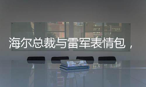 海尔总裁与雷军表情包，一场意料之外的欢乐交融