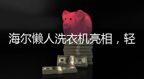 海尔懒人洗衣机亮相，轻松洗涤享受新生活