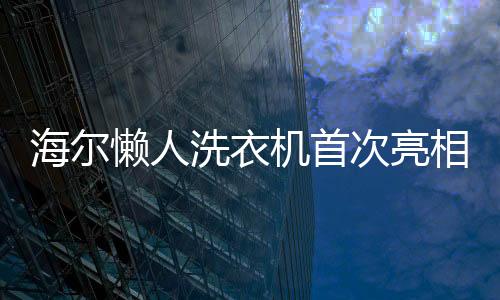 海尔懒人洗衣机首次亮相，引领智能家居新潮流