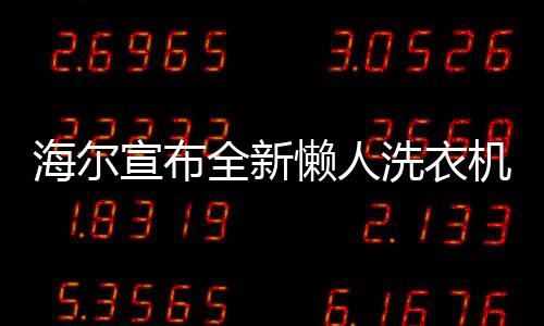 海尔宣布全新懒人洗衣机即将上市，开启智能洗涤新时代