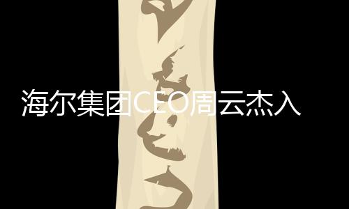 海尔集团CEO周云杰入驻头条，开启品牌新征程