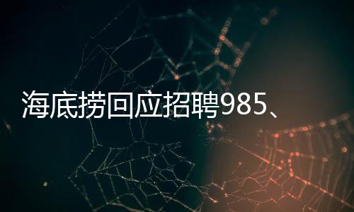 海底捞回应招聘985、211学历外送员，高学历人才引领服务升级