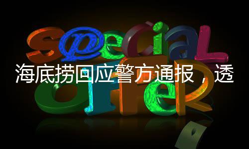 海底捞回应警方通报，透明处理事件，坚守社会责任