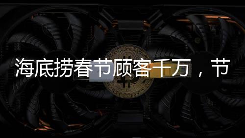 海底捞春节顾客千万，节日盛宴中的服务狂欢