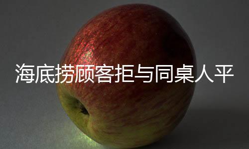 海底捞顾客拒与同桌人平分赔偿金，引发消费争议新话题