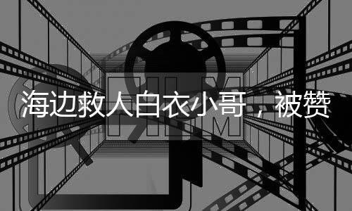 海边救人白衣小哥，被赞英雄不敢当