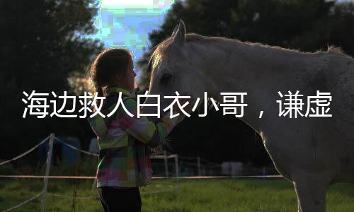 海边救人白衣小哥，谦虚坦然，不做自命英雄