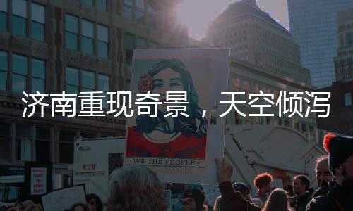 济南重现奇景，天空倾泻而下三百多个大明湖——文化与科技的结晶