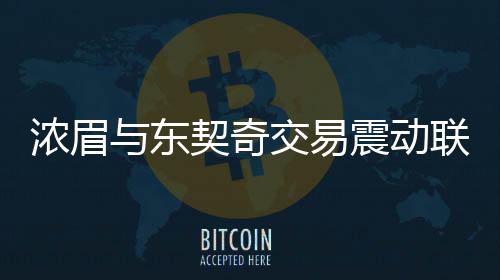 浓眉与东契奇交易震动联盟——记者深度解析