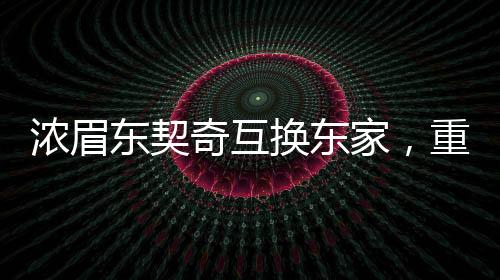 浓眉东契奇互换东家，重磅交易重塑联盟格局