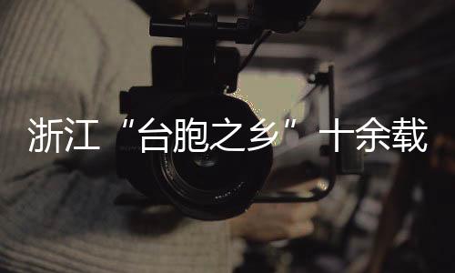 浙江“台胞之乡”十余载暖心推动清明代祭扫