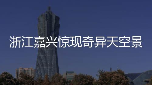 浙江嘉兴惊现奇异天空景象，长云巨蟒横卧苍穹