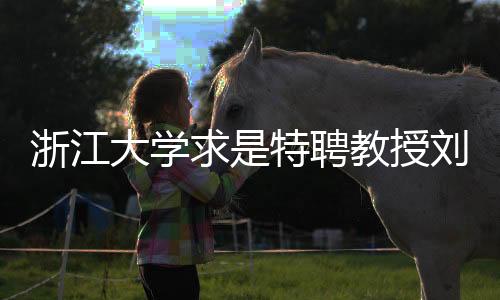 浙江大学求是特聘教授刘永锋逝世，学术巨匠的离世留下深远影响