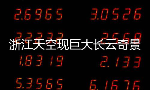 浙江天空现巨大长云奇景，如巨蟒横卧天际