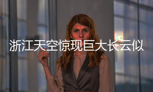 浙江天空惊现巨大长云似巨蟒横卧天际