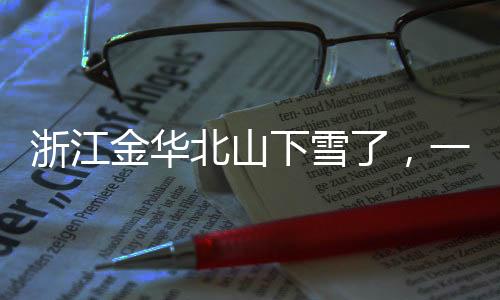 浙江金华北山下雪了，一场冬日雪景的诗意呈现