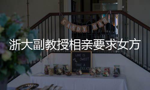 浙大副教授相亲要求女方需为00后形象佳，引发社会热议