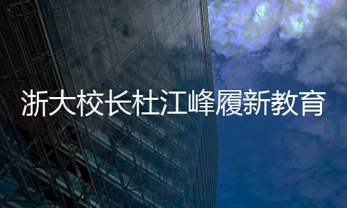 浙大校长杜江峰履新教育部副部长，引领教育创新与发展