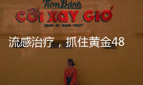 流感治疗，抓住黄金48小时