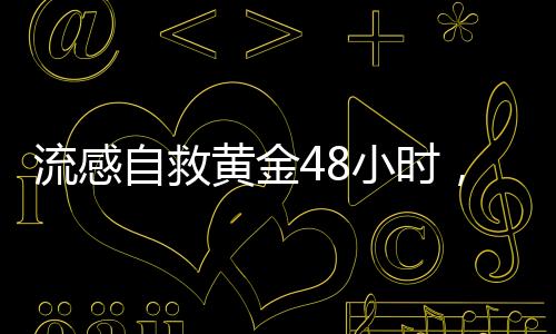 流感自救黄金48小时，关键时刻的生存指南