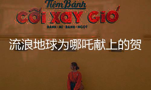 流浪地球为哪吒献上的贺图，跨越时空的科幻与神话融合