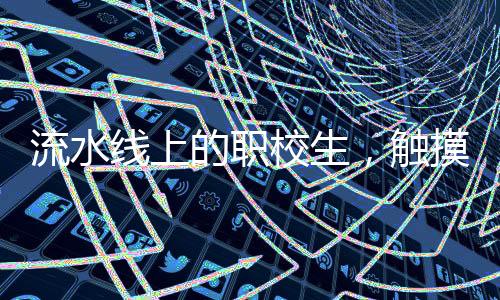 流水线上的职校生，触摸职业教育的真实面貌