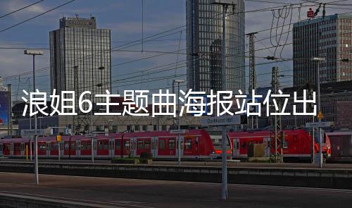 浪姐6主题曲海报站位出炉，揭示全新篇章