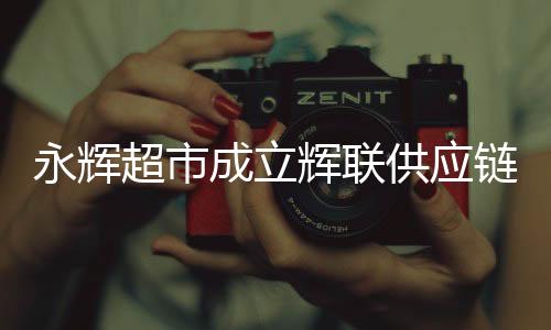 永辉超市成立辉联供应链公司，重塑零售产业链的新篇章