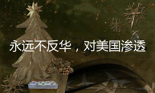 永远不反华，对美国渗透策略下铁骨铮铮的反击与宣示