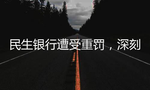民生银行遭受重罚，深刻反省银行内控与监管漏洞，确保金融安全稳健前行
