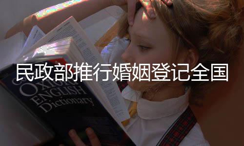 民政部推行婚姻登记全国通办，实现婚姻服务全面升级