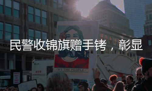 民警收锦旗赠手铐，彰显公正为民本色