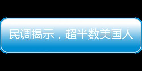 民调揭示，超半数美国人反对马斯克担任要职，社会舆论对其未来角色提出质疑