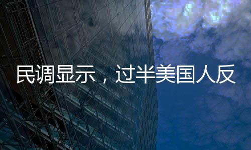 民调显示，过半美国人反对马斯克担任重要职务