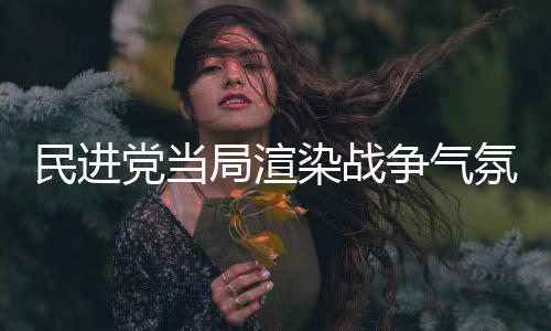 民进党当局渲染战争气氛？走夜路吹口哨