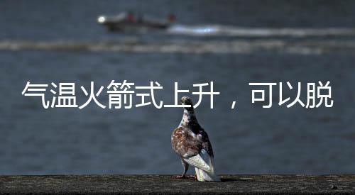 气温火箭式上升，可以脱棉袄了吗？