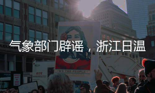 气象部门辟谣，浙江日温差将达30℃——真实气象情况解析