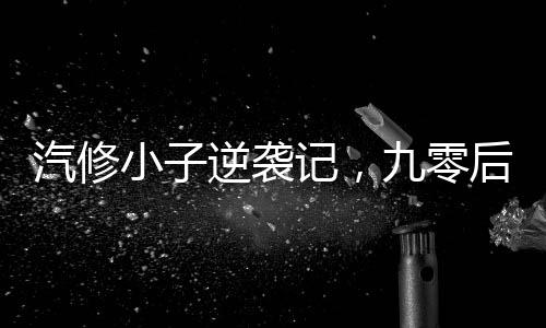 汽修小子逆袭记，九零后青年的成长传奇与年入百万的成功之道