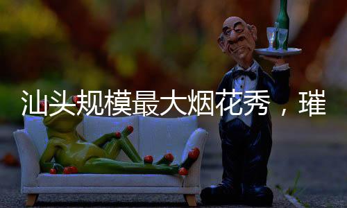 汕头规模最大烟花秀，璀璨夜空绽放精彩瞬间