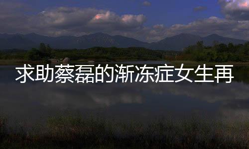 求助蔡磊的渐冻症女生再发声，逆境中的坚韧与希望