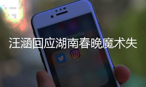 汪涵回应湖南春晚魔术失败，专业态度与公众情怀的交融