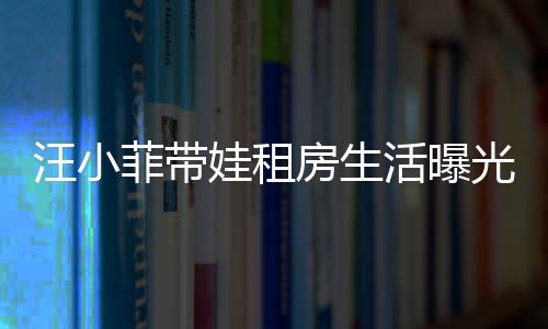 汪小菲带娃租房生活曝光，具俊晔独守豪宅内幕揭秘