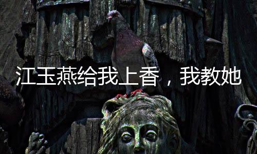 江玉燕给我上香，我教她吞天魔功