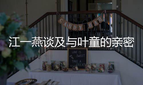 江一燕谈及与叶童的亲密合作，独特的化学反应引发网友热议