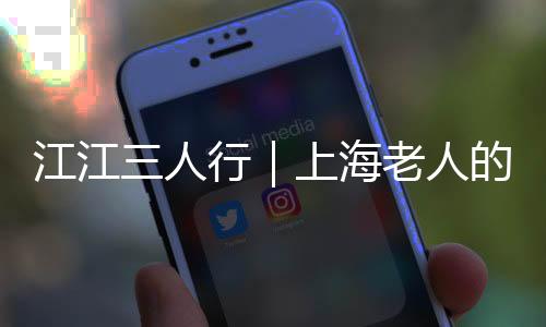 江江三人行｜上海老人的这个最新福利，一定要知道